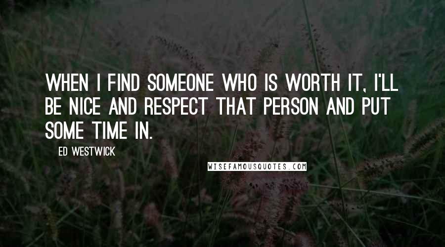 Ed Westwick Quotes: When I find someone who is worth it, I'll be nice and respect that person and put some time in.