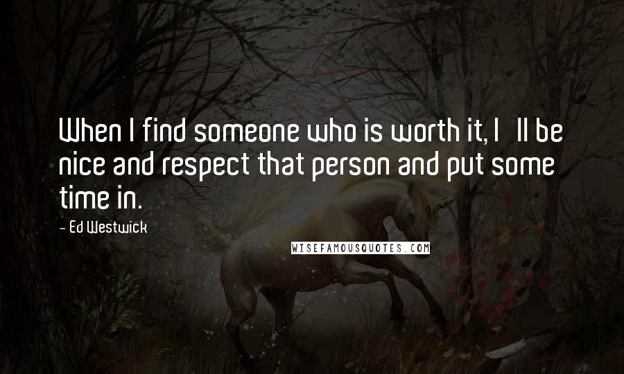 Ed Westwick Quotes: When I find someone who is worth it, I'll be nice and respect that person and put some time in.