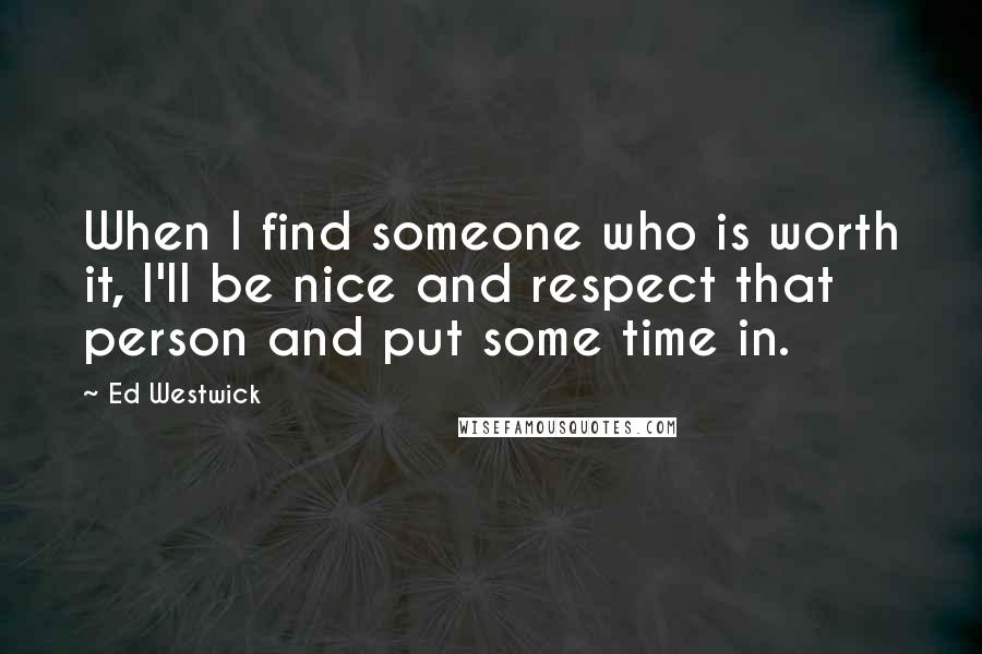 Ed Westwick Quotes: When I find someone who is worth it, I'll be nice and respect that person and put some time in.