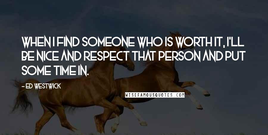 Ed Westwick Quotes: When I find someone who is worth it, I'll be nice and respect that person and put some time in.