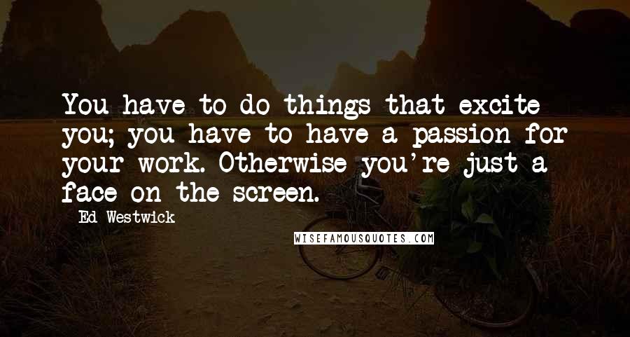 Ed Westwick Quotes: You have to do things that excite you; you have to have a passion for your work. Otherwise you're just a face on the screen.