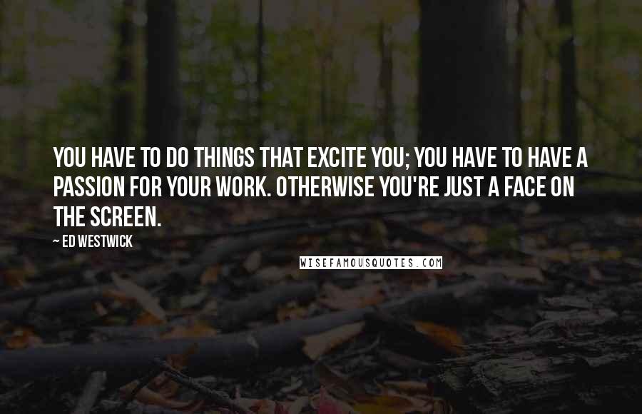 Ed Westwick Quotes: You have to do things that excite you; you have to have a passion for your work. Otherwise you're just a face on the screen.