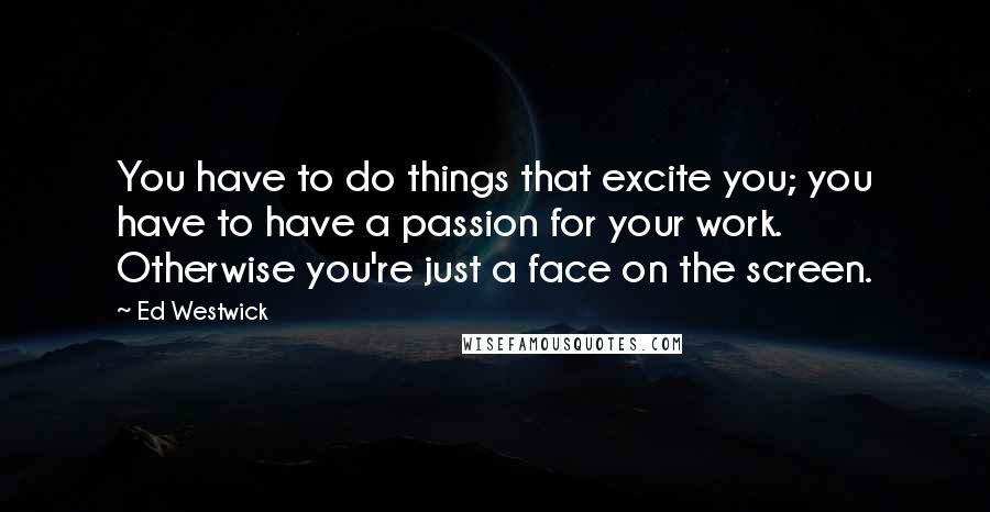 Ed Westwick Quotes: You have to do things that excite you; you have to have a passion for your work. Otherwise you're just a face on the screen.