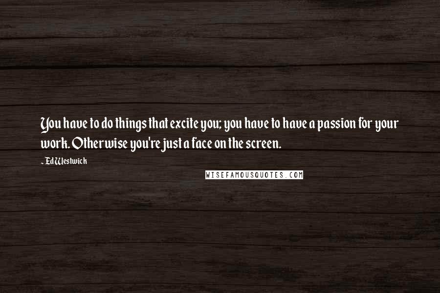 Ed Westwick Quotes: You have to do things that excite you; you have to have a passion for your work. Otherwise you're just a face on the screen.