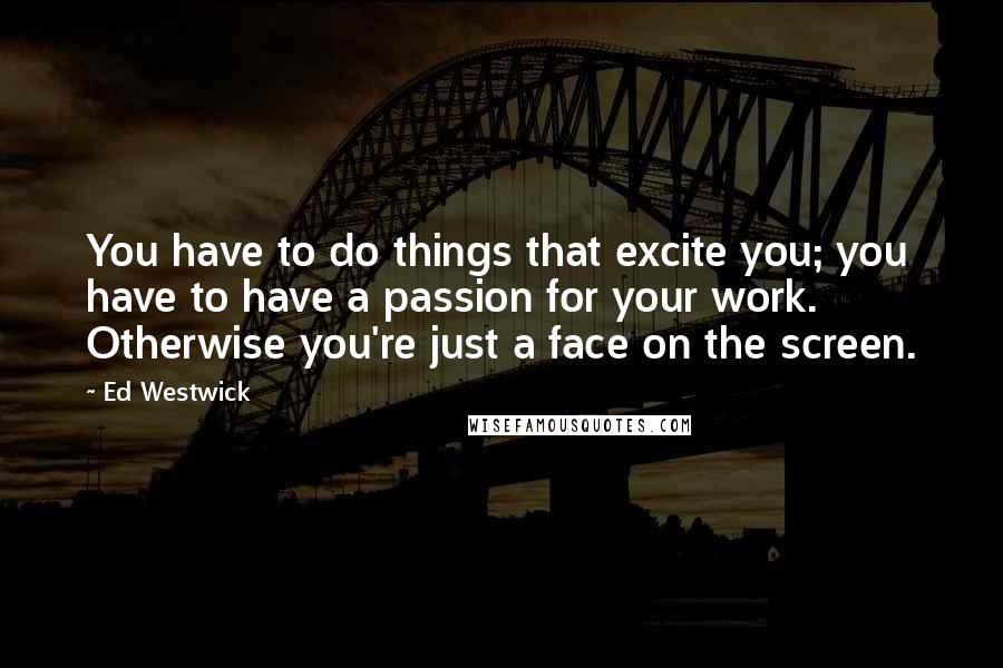 Ed Westwick Quotes: You have to do things that excite you; you have to have a passion for your work. Otherwise you're just a face on the screen.