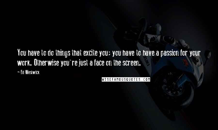 Ed Westwick Quotes: You have to do things that excite you; you have to have a passion for your work. Otherwise you're just a face on the screen.