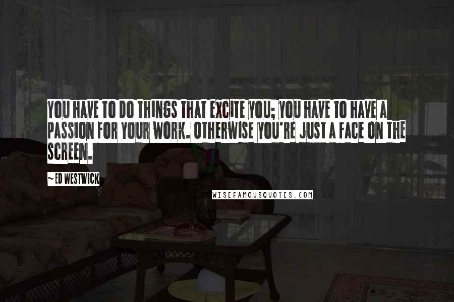 Ed Westwick Quotes: You have to do things that excite you; you have to have a passion for your work. Otherwise you're just a face on the screen.