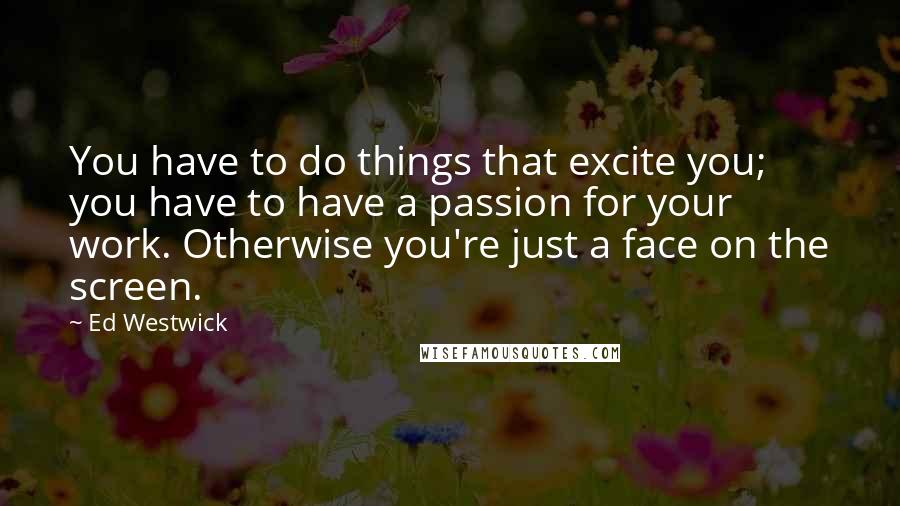 Ed Westwick Quotes: You have to do things that excite you; you have to have a passion for your work. Otherwise you're just a face on the screen.