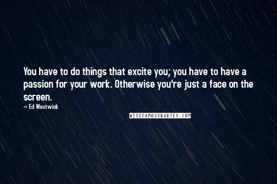 Ed Westwick Quotes: You have to do things that excite you; you have to have a passion for your work. Otherwise you're just a face on the screen.