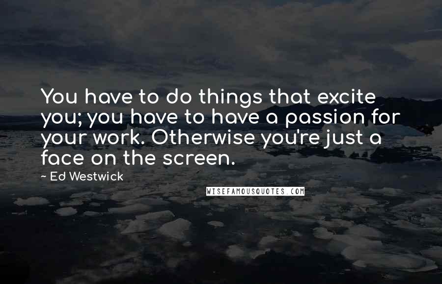 Ed Westwick Quotes: You have to do things that excite you; you have to have a passion for your work. Otherwise you're just a face on the screen.