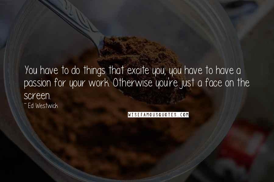 Ed Westwick Quotes: You have to do things that excite you; you have to have a passion for your work. Otherwise you're just a face on the screen.