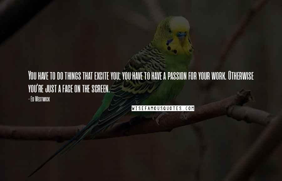 Ed Westwick Quotes: You have to do things that excite you; you have to have a passion for your work. Otherwise you're just a face on the screen.
