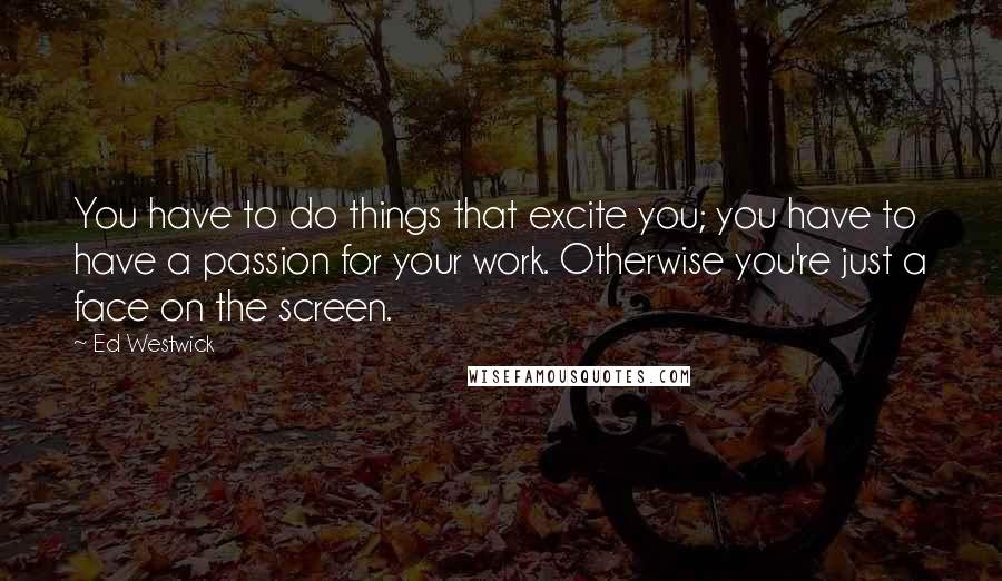 Ed Westwick Quotes: You have to do things that excite you; you have to have a passion for your work. Otherwise you're just a face on the screen.