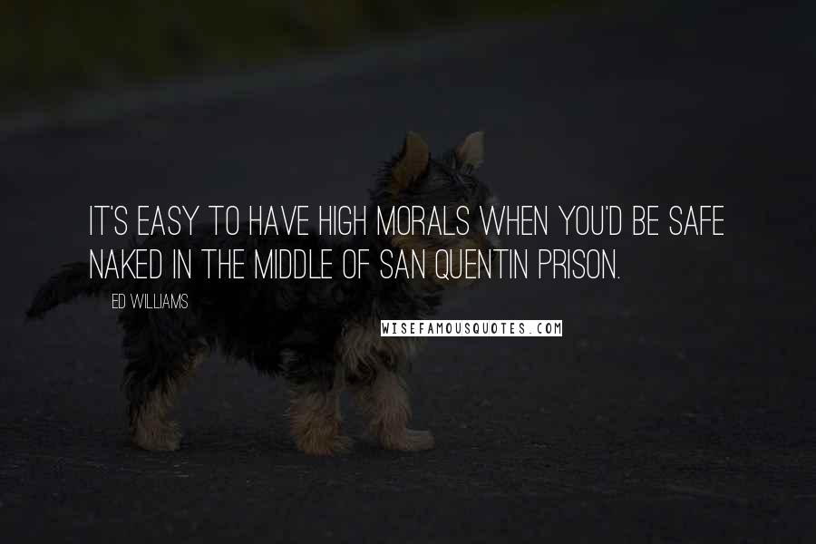 Ed Williams Quotes: It's easy to have high morals when you'd be safe naked in the middle of San Quentin Prison.