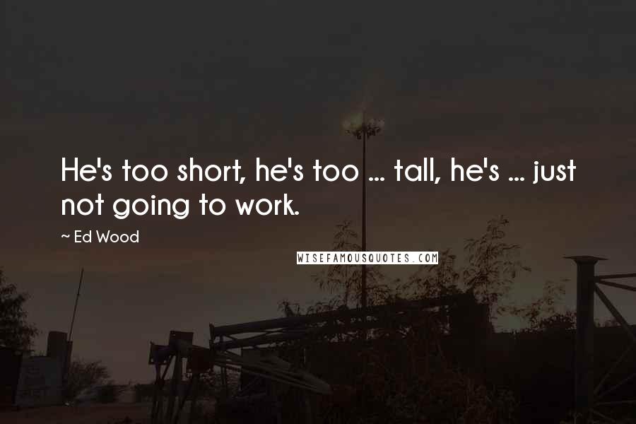 Ed Wood Quotes: He's too short, he's too ... tall, he's ... just not going to work.