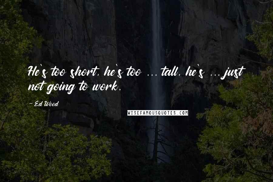 Ed Wood Quotes: He's too short, he's too ... tall, he's ... just not going to work.