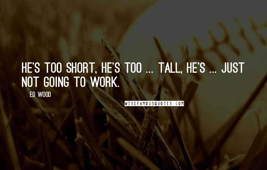Ed Wood Quotes: He's too short, he's too ... tall, he's ... just not going to work.
