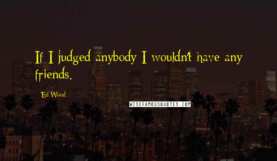 Ed Wood Quotes: If I judged anybody I wouldn't have any friends.