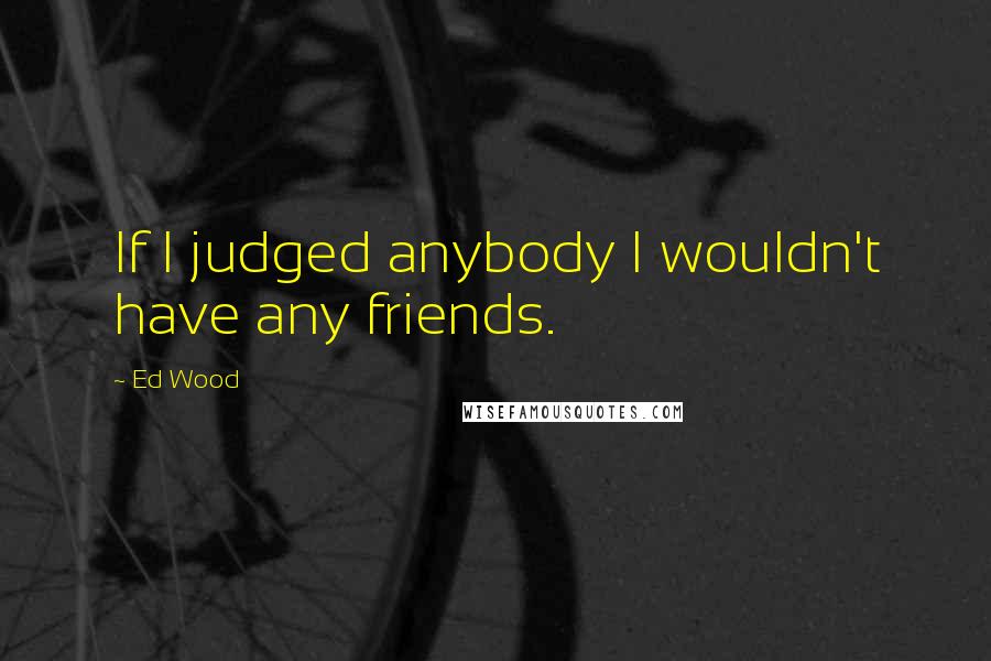 Ed Wood Quotes: If I judged anybody I wouldn't have any friends.