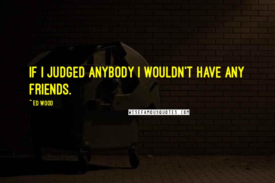 Ed Wood Quotes: If I judged anybody I wouldn't have any friends.