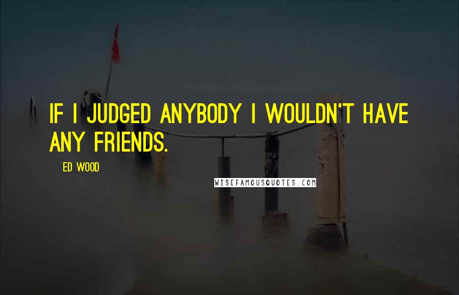Ed Wood Quotes: If I judged anybody I wouldn't have any friends.