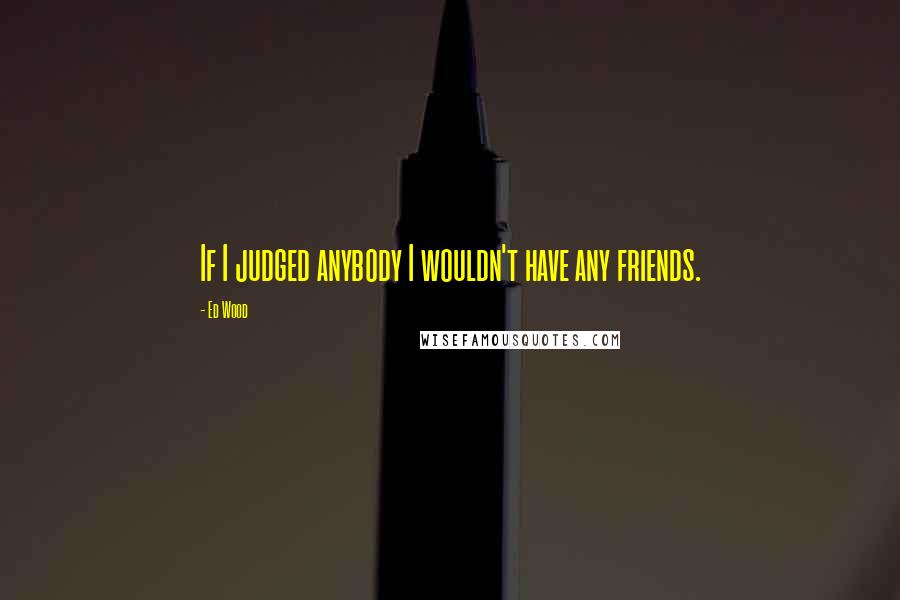 Ed Wood Quotes: If I judged anybody I wouldn't have any friends.