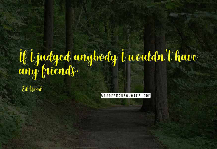 Ed Wood Quotes: If I judged anybody I wouldn't have any friends.