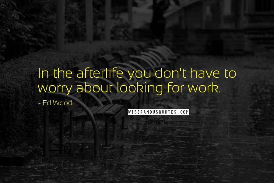 Ed Wood Quotes: In the afterlife you don't have to worry about looking for work.