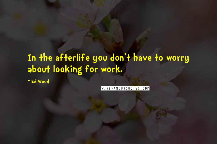 Ed Wood Quotes: In the afterlife you don't have to worry about looking for work.