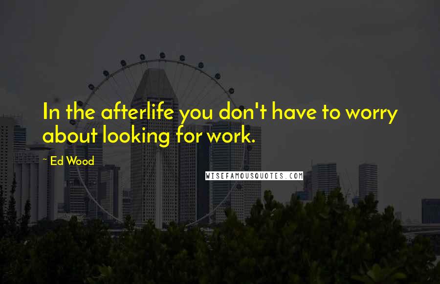 Ed Wood Quotes: In the afterlife you don't have to worry about looking for work.