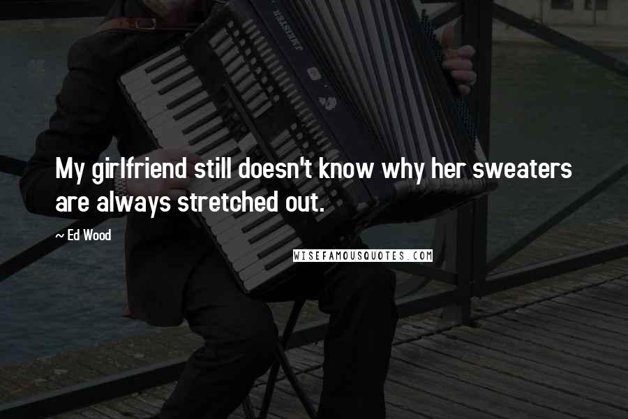 Ed Wood Quotes: My girlfriend still doesn't know why her sweaters are always stretched out.