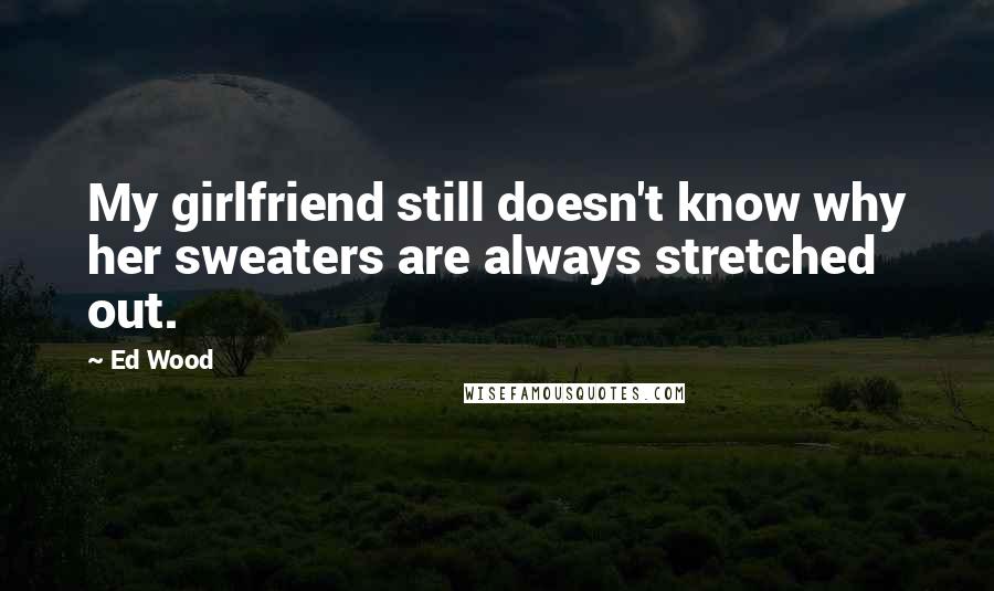 Ed Wood Quotes: My girlfriend still doesn't know why her sweaters are always stretched out.