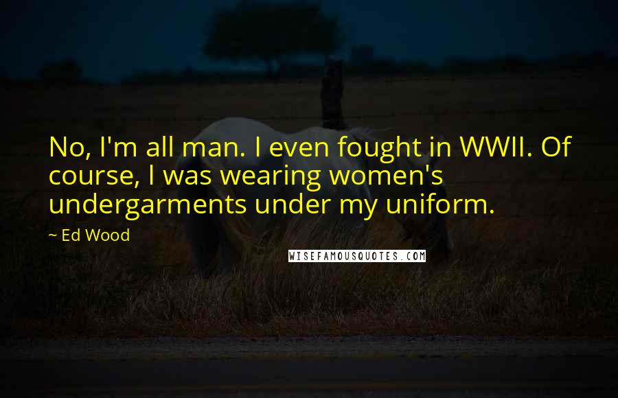 Ed Wood Quotes: No, I'm all man. I even fought in WWII. Of course, I was wearing women's undergarments under my uniform.