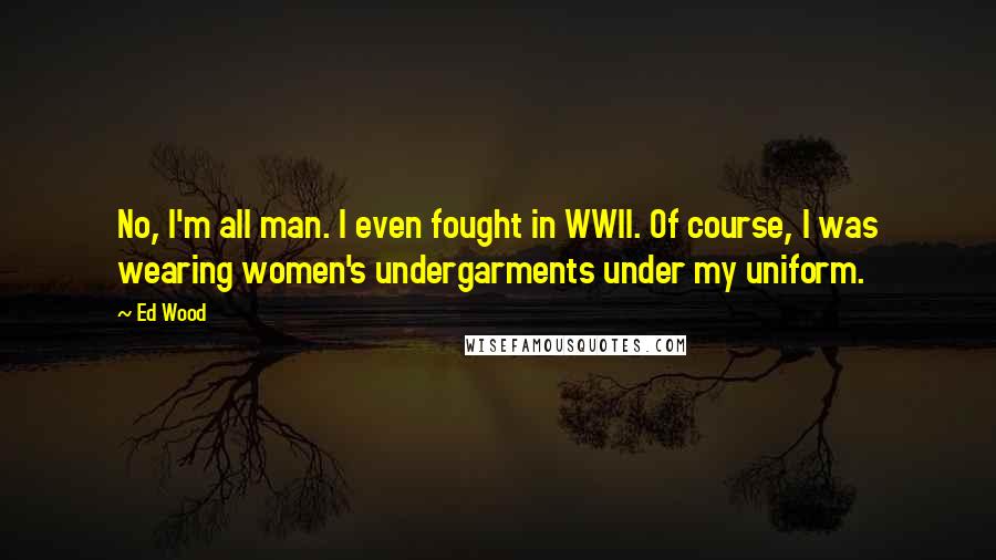 Ed Wood Quotes: No, I'm all man. I even fought in WWII. Of course, I was wearing women's undergarments under my uniform.