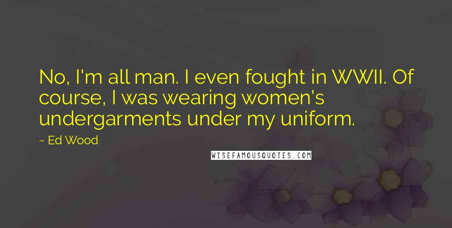 Ed Wood Quotes: No, I'm all man. I even fought in WWII. Of course, I was wearing women's undergarments under my uniform.