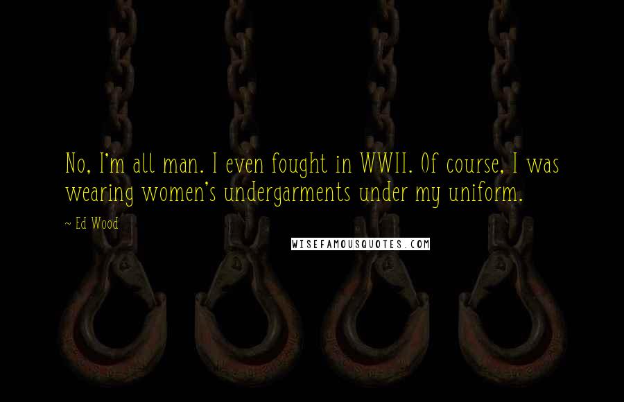 Ed Wood Quotes: No, I'm all man. I even fought in WWII. Of course, I was wearing women's undergarments under my uniform.