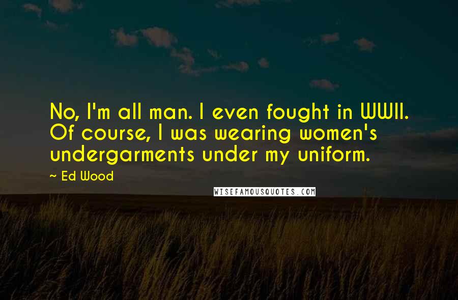 Ed Wood Quotes: No, I'm all man. I even fought in WWII. Of course, I was wearing women's undergarments under my uniform.