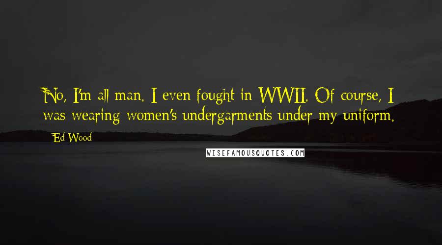 Ed Wood Quotes: No, I'm all man. I even fought in WWII. Of course, I was wearing women's undergarments under my uniform.