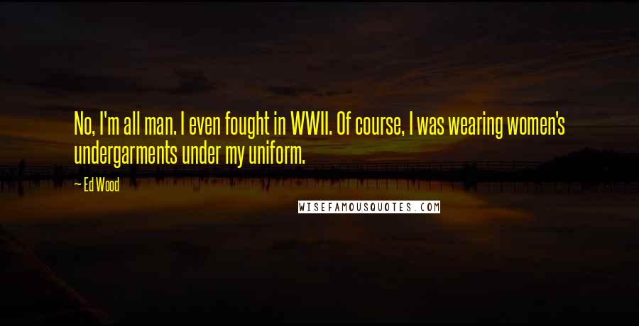 Ed Wood Quotes: No, I'm all man. I even fought in WWII. Of course, I was wearing women's undergarments under my uniform.