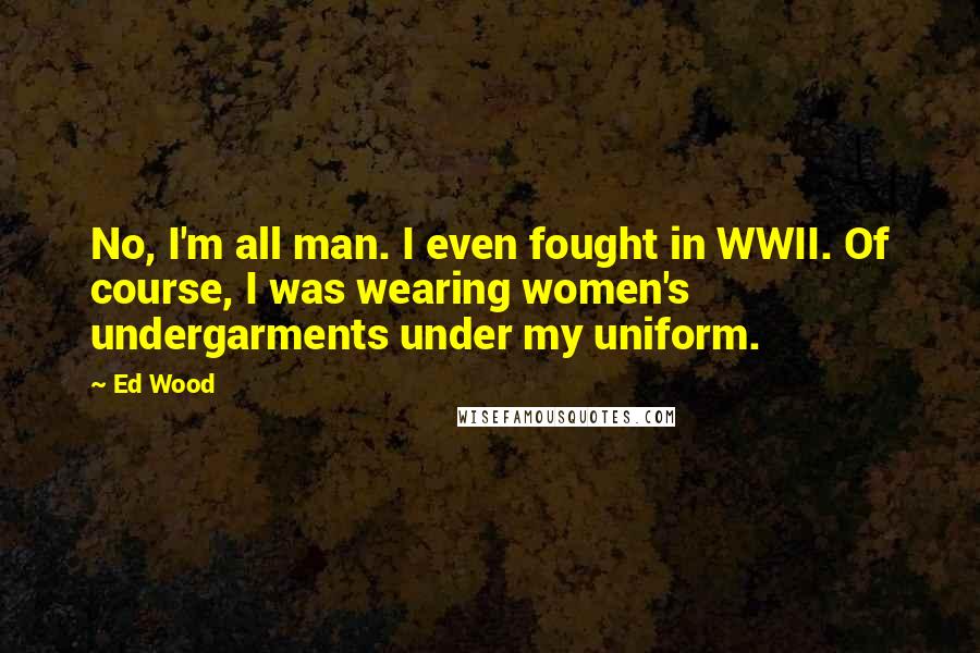 Ed Wood Quotes: No, I'm all man. I even fought in WWII. Of course, I was wearing women's undergarments under my uniform.