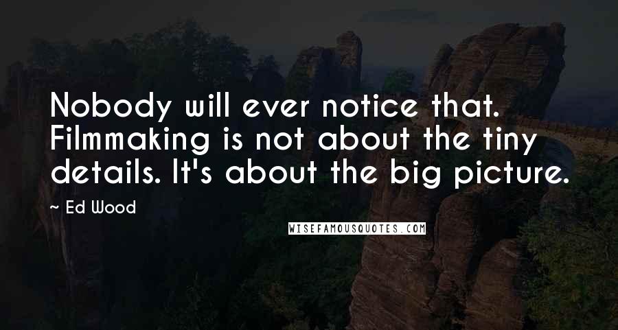 Ed Wood Quotes: Nobody will ever notice that. Filmmaking is not about the tiny details. It's about the big picture.