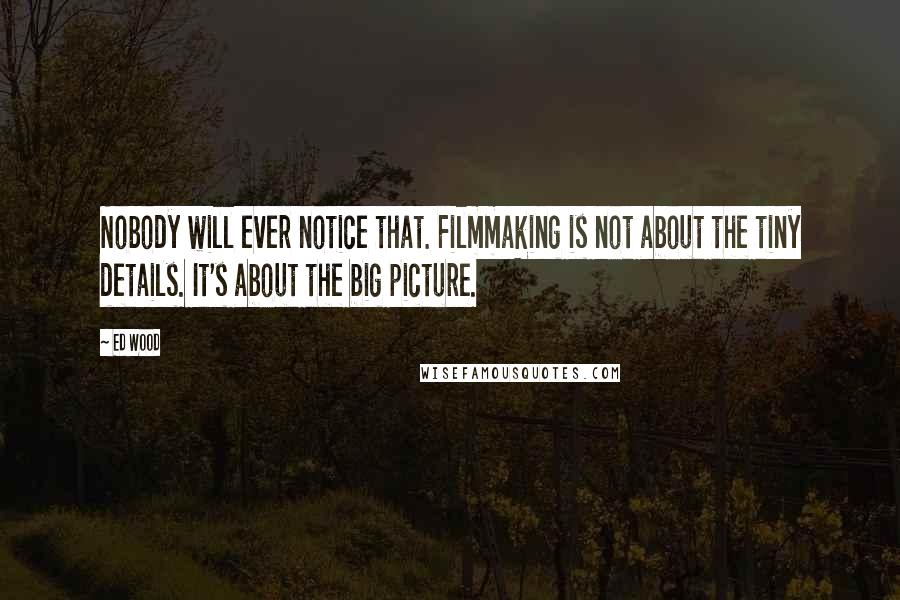 Ed Wood Quotes: Nobody will ever notice that. Filmmaking is not about the tiny details. It's about the big picture.