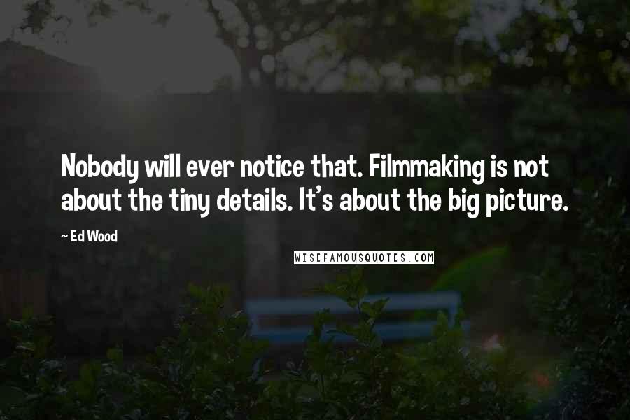 Ed Wood Quotes: Nobody will ever notice that. Filmmaking is not about the tiny details. It's about the big picture.