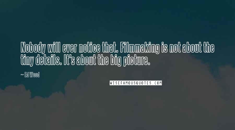Ed Wood Quotes: Nobody will ever notice that. Filmmaking is not about the tiny details. It's about the big picture.