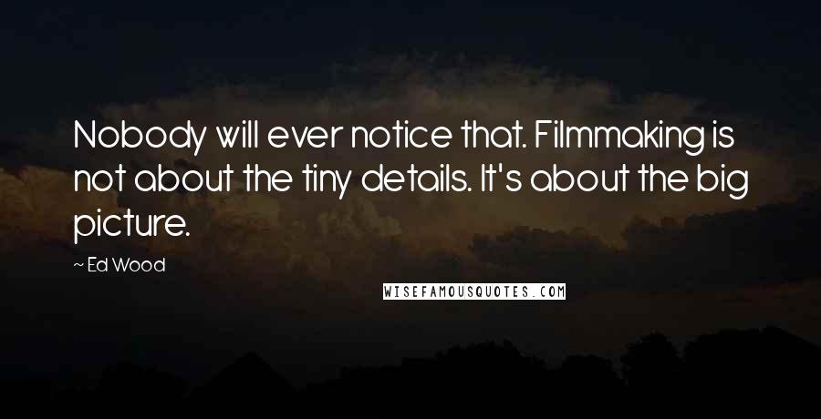 Ed Wood Quotes: Nobody will ever notice that. Filmmaking is not about the tiny details. It's about the big picture.