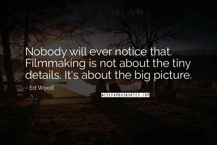 Ed Wood Quotes: Nobody will ever notice that. Filmmaking is not about the tiny details. It's about the big picture.
