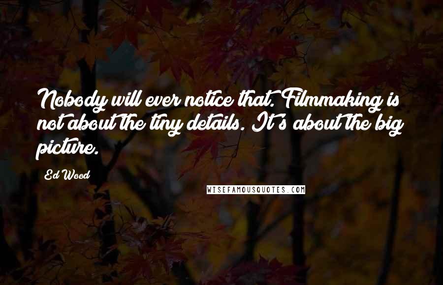 Ed Wood Quotes: Nobody will ever notice that. Filmmaking is not about the tiny details. It's about the big picture.