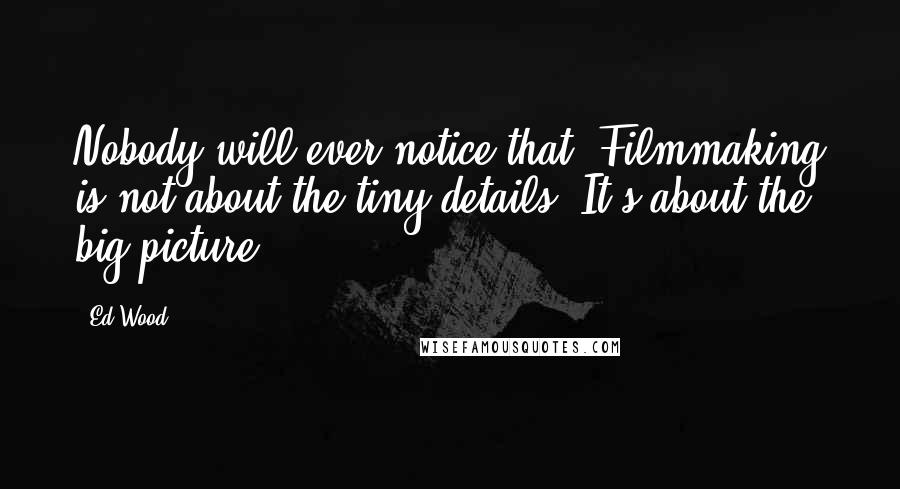 Ed Wood Quotes: Nobody will ever notice that. Filmmaking is not about the tiny details. It's about the big picture.