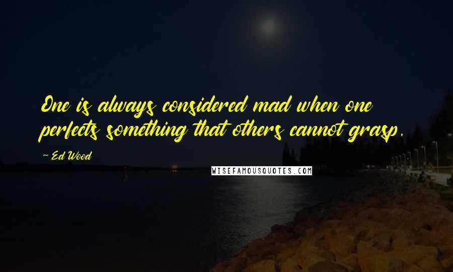 Ed Wood Quotes: One is always considered mad when one perfects something that others cannot grasp.