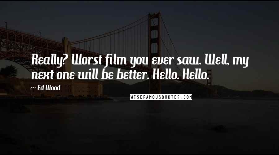 Ed Wood Quotes: Really? Worst film you ever saw. Well, my next one will be better. Hello. Hello.